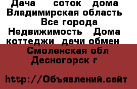 Дача 8,5 соток.2 дома. Владимирская область. - Все города Недвижимость » Дома, коттеджи, дачи обмен   . Смоленская обл.,Десногорск г.
